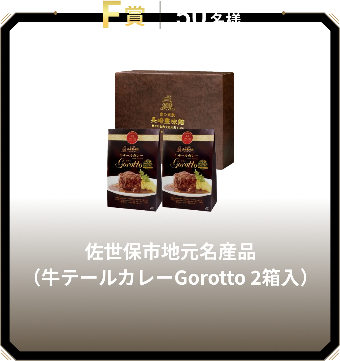 F賞 50名様 佐世保市地元名産品（牛テールカレーGorotto 2箱入）